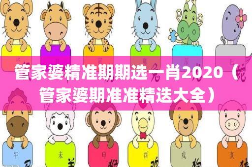 管家婆精准期期选一肖2020（管家婆期准准精迭大全）