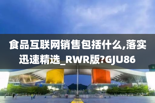 食品互联网销售包括什么,落实迅速精选_RWR版?GJU86