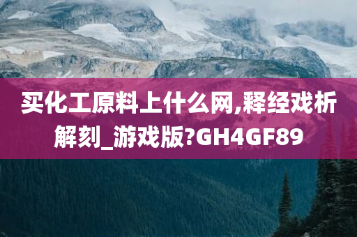 买化工原料上什么网,释经戏析解刻_游戏版?GH4GF89