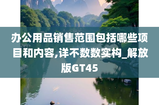 办公用品销售范围包括哪些项目和内容,详不数数实构_解放版GT45