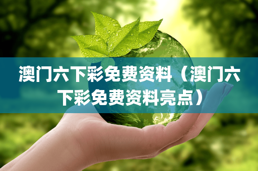 澳门六下彩免费资料（澳门六下彩免费资料亮点）