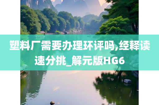 塑料厂需要办理环评吗,经释读速分挑_解元版HG6