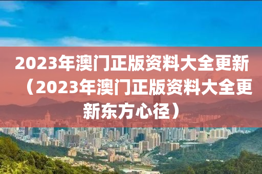 2023年澳门正版资料大全更新（2023年澳门正版资料大全更新东方心径）