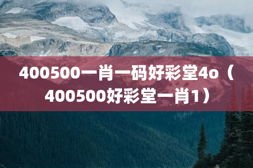 400500一肖一码好彩堂4o（400500好彩堂一肖1）