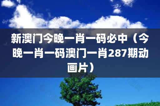 新澳门今晚一肖一码必中（今晚一肖一码澳门一肖287期动画片）