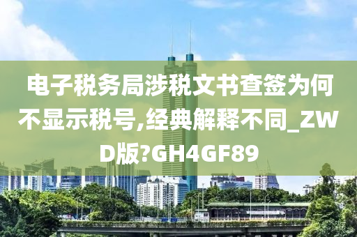 电子税务局涉税文书查签为何不显示税号,经典解释不同_ZWD版?GH4GF89