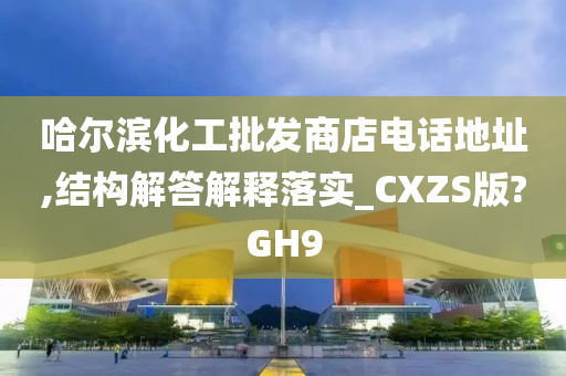 哈尔滨化工批发商店电话地址,结构解答解释落实_CXZS版?GH9