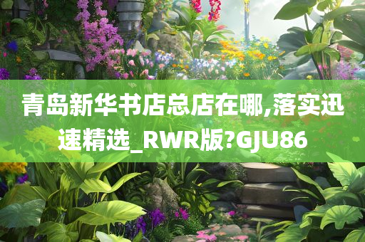 青岛新华书店总店在哪,落实迅速精选_RWR版?GJU86