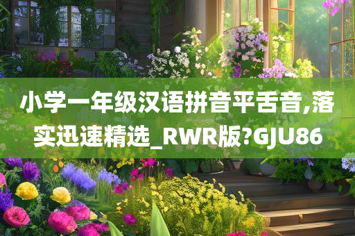 小学一年级汉语拼音平舌音,落实迅速精选_RWR版?GJU86