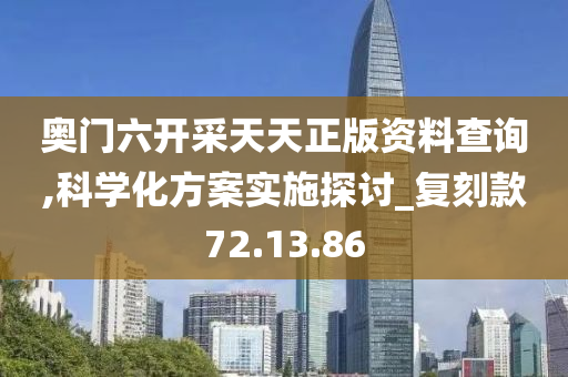 奥门六开采天天正版资料查询,科学化方案实施探讨_复刻款72.13.86