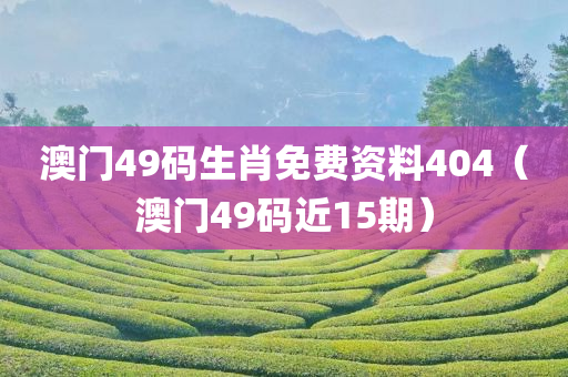 澳门49码生肖免费资料404（澳门49码近15期）