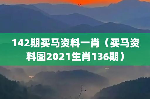 142期买马资料一肖（买马资料图2021生肖136期）