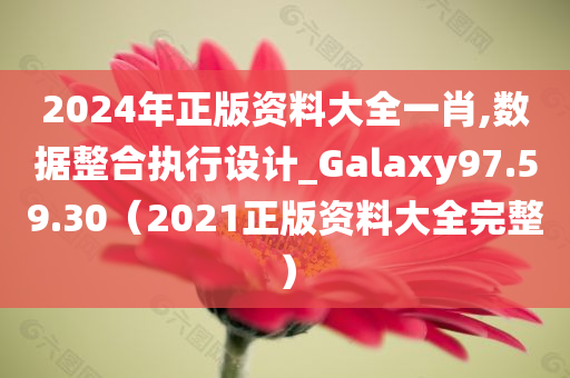 2024年正版资料大全一肖,数据整合执行设计_Galaxy97.59.30（2021正版资料大全完整）