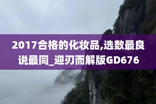 2017合格的化妆品,选数最良说最同_迎刃而解版GD676