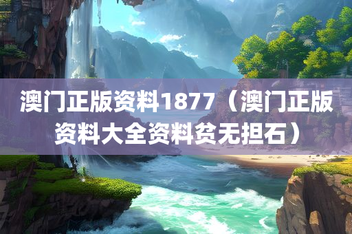 澳门正版资料1877（澳门正版资料大全资料贫无担石）