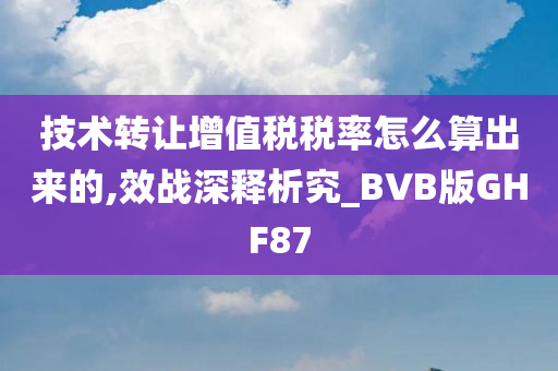 技术转让增值税税率怎么算出来的,效战深释析究_BVB版GHF87