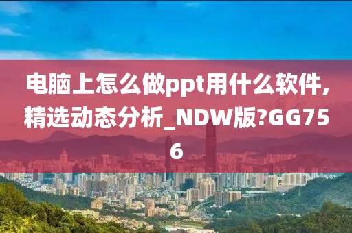 电脑上怎么做ppt用什么软件,精选动态分析_NDW版?GG756