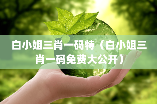 白小姐三肖一码特（白小姐三肖一码免费大公开）