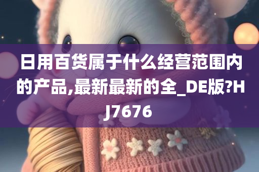 日用百货属于什么经营范围内的产品,最新最新的全_DE版?HJ7676