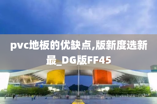 pvc地板的优缺点,版新度选新最_DG版FF45