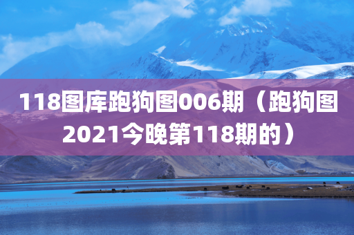 118图库跑狗图006期（跑狗图2021今晚第118期的）