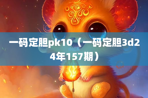 一码定胆pk10（一码定胆3d24年157期）