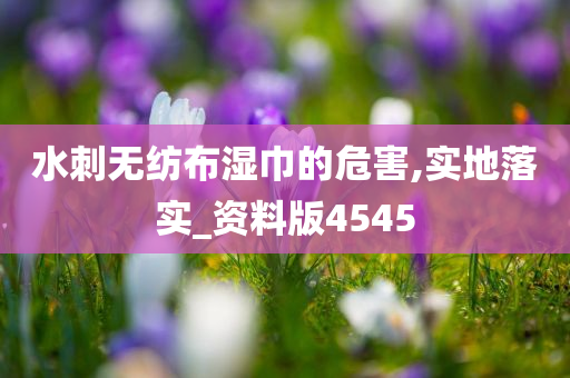 水刺无纺布湿巾的危害,实地落实_资料版4545