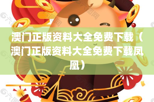 澳门正版资料大全免费下载（澳门正版资料大全免费下载凤凰）