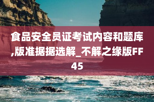 食品安全员证考试内容和题库,版准据据选解_不解之缘版FF45