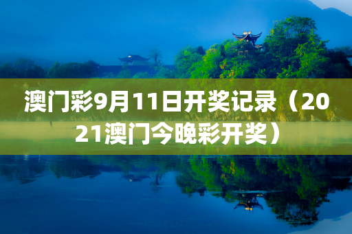 澳门彩9月11日开奖记录（2021澳门今晚彩开奖）