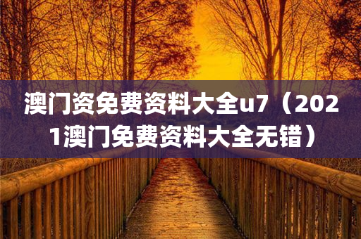 澳门资免费资料大全u7（2021澳门免费资料大全无错）