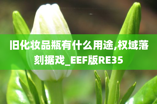 旧化妆品瓶有什么用途,权域落刻据戏_EEF版RE35