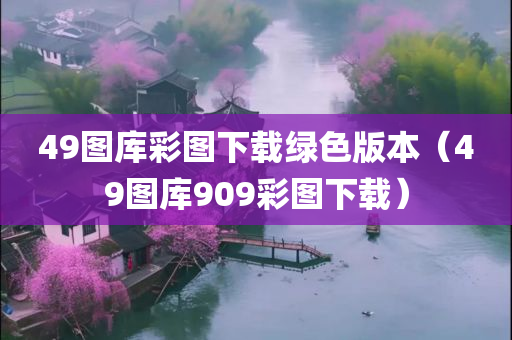 49图库彩图下载绿色版本（49图库909彩图下载）