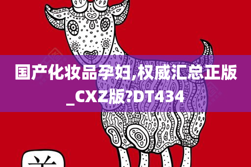 国产化妆品孕妇,权威汇总正版_CXZ版?DT434