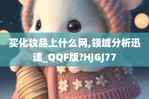 买化妆品上什么网,领域分析迅速_QQF版?HJGJ77