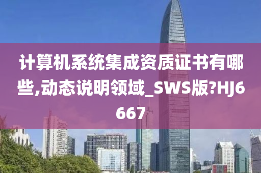 计算机系统集成资质证书有哪些,动态说明领域_SWS版?HJ6667