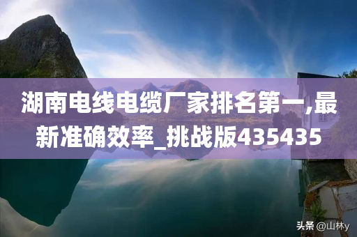 湖南电线电缆厂家排名第一,最新准确效率_挑战版435435