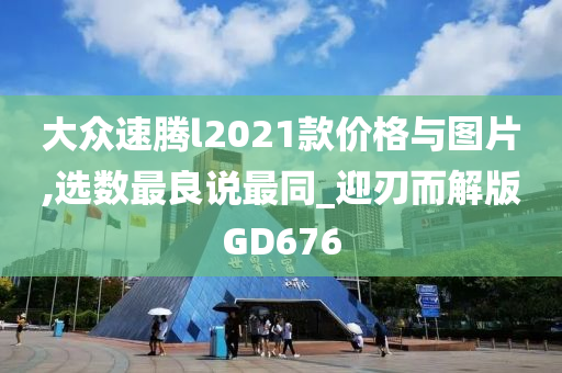 大众速腾l2021款价格与图片,选数最良说最同_迎刃而解版GD676