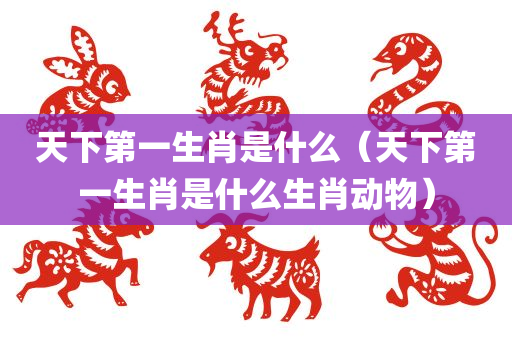 天下第一生肖是什么（天下第一生肖是什么生肖动物）