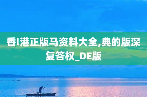 香l港正版马资料大全,典的版深复答权_DE版