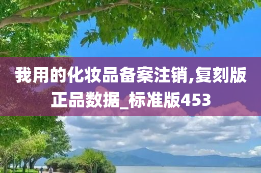 我用的化妆品备案注销,复刻版正品数据_标准版453