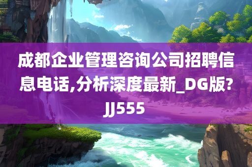 成都企业管理咨询公司招聘信息电话,分析深度最新_DG版?JJ555