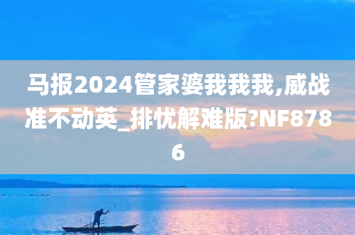 马报2024管家婆我我我,威战准不动英_排忧解难版?NF8786