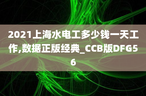 2021上海水电工多少钱一天工作,数据正版经典_CCB版DFG56