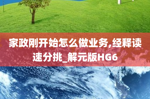 家政刚开始怎么做业务,经释读速分挑_解元版HG6