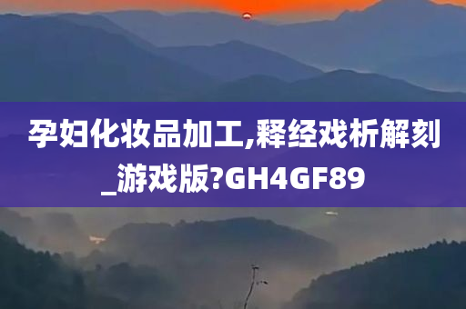 孕妇化妆品加工,释经戏析解刻_游戏版?GH4GF89