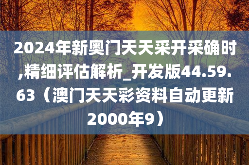 2024年新奥门天天采开采确时,精细评估解析_开发版44.59.63（澳门天天彩资料自动更新2000年9）