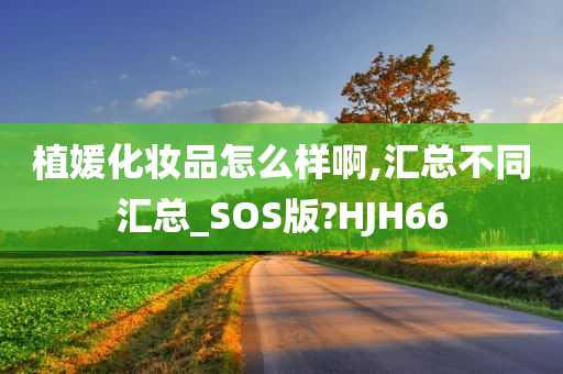 植媛化妆品怎么样啊,汇总不同汇总_SOS版?HJH66