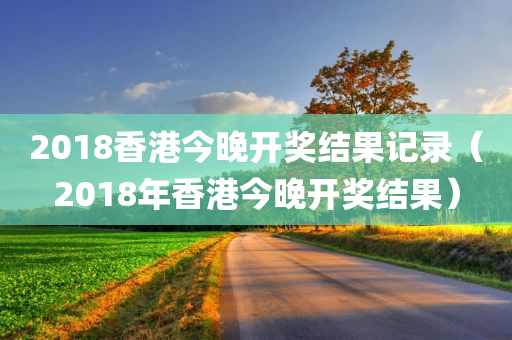 2018香港今晚开奖结果记录（2018年香港今晚开奖结果）