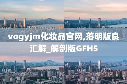 vogyjm化妆品官网,落明版良汇解_解剖版GFH5